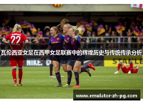 瓦伦西亚女足在西甲女足联赛中的辉煌历史与传统传承分析