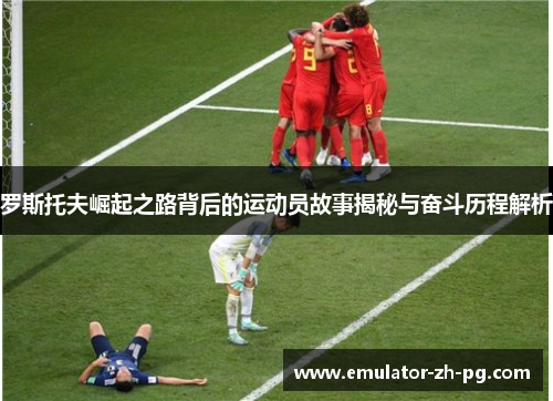 罗斯托夫崛起之路背后的运动员故事揭秘与奋斗历程解析