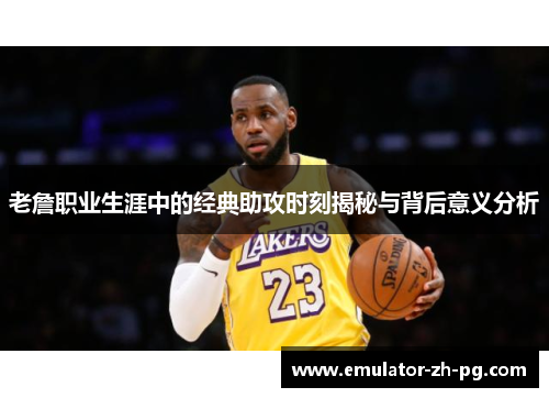 老詹职业生涯中的经典助攻时刻揭秘与背后意义分析