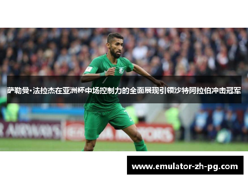 萨勒曼·法拉杰在亚洲杯中场控制力的全面展现引领沙特阿拉伯冲击冠军 萨勒曼·法拉杰在亚洲杯中场控制力的全面展现引领沙特阿拉伯冲击冠军