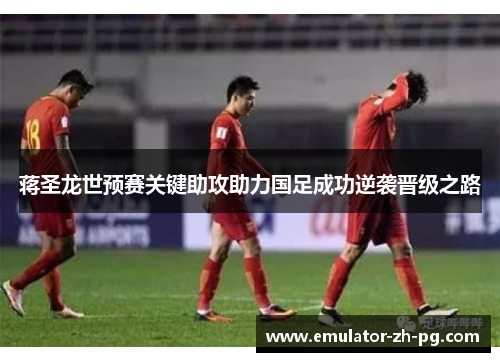 蒋圣龙世预赛关键助攻助力国足成功逆袭晋级之路 蒋圣龙世预赛关键助攻助力国足成功逆袭晋级之路