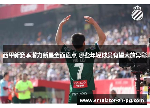 西甲新赛季潜力新星全面盘点 哪些年轻球员有望大放异彩 西甲新赛季潜力新星全面盘点 哪些年轻球员有望大放异彩