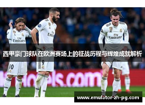 西甲豪门球队在欧洲赛场上的征战历程与辉煌成就解析 西甲豪门球队在欧洲赛场上的征战历程与辉煌成就解析