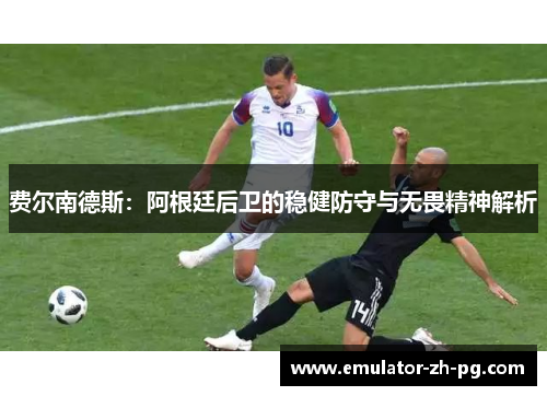 费尔南德斯:阿根廷后卫的稳健防守与无畏精神解析 费尔南德斯:阿根廷后卫的稳健防守与无畏精神解析