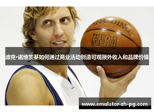 迪克·诺维茨基如何通过商业活动创造可观额外收入和品牌价值 迪克·诺维茨基如何通过商业活动创造可观额外收入和品牌价值