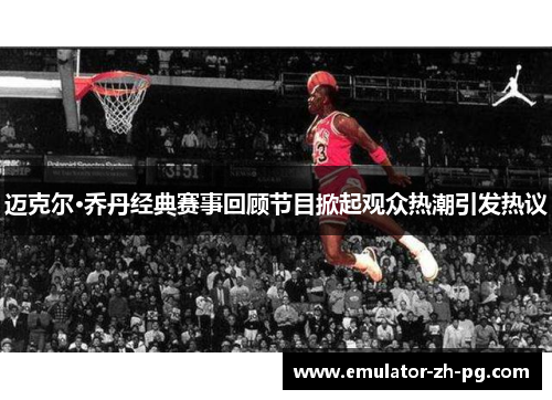 迈克尔·乔丹经典赛事回顾节目掀起观众热潮引发热议