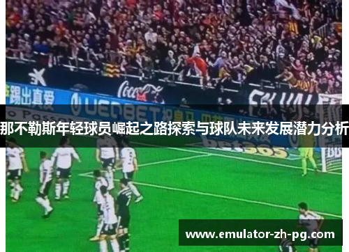 那不勒斯年轻球员崛起之路探索与球队未来发展潜力分析 那不勒斯年轻球员崛起之路探索与球队未来发展潜力分析