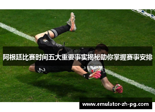 阿根廷比赛时间五大重要事实揭秘助你掌握赛事安排 阿根廷比赛时间五大重要事实揭秘助你掌握赛事安排