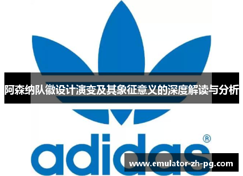 阿森纳队徽设计演变及其象征意义的深度解读与分析